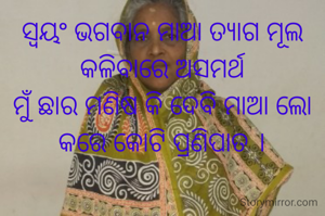 ସ୍ୱୟଂ ଭଗବାନ ମାଆ ତ୍ୟାଗ ମୂଲ
କଳିବାରେ ଅସମର୍ଥ
ମୁଁ ଛାର ମଣିଷ କି ଦେବି ମାଆ ଲୋ
କରେ କୋଟି ପ୍ରଣିପାତ ।