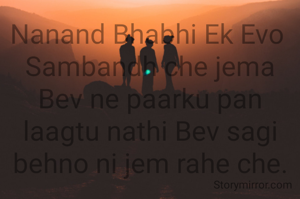 Nanand Bhabhi Ek Evo 
Sambandh che jema Bev ne paarku pan laagtu nathi Bev sagi behno ni jem rahe che.
 
Nanand e Bhabhi ni sakhi Mitra friend kyare bani jay che eni khabar j nathi padti panchi to Bev ne ekbija vagar chaltu pan na hoi e che nanand Bhabhi no sambandh.