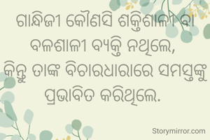 ଗାନ୍ଧିଜୀ କୌଣସି ଶକ୍ତିଶାଳୀ ବା ବଳଶାଳୀ ବ୍ୟକ୍ତି ନଥିଲେ, 
କିନ୍ତୁ ତାଙ୍କ ବିଚାରଧାରାରେ ସମସ୍ତଙ୍କୁ ପ୍ରଭାବିତ କରିଥିଲେ. 