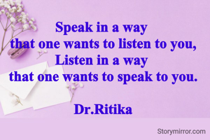 Speak in a way 
that one wants to listen to you,
Listen in a way 
that one wants to speak to you.

Dr.Ritika