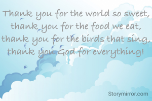Thank you for the world so sweet, thank you for the food we eat, thank you for the birds that sing, thank you God for everything!