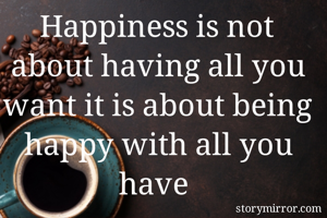 Happiness is not about having all you want it is about being happy with all you have 