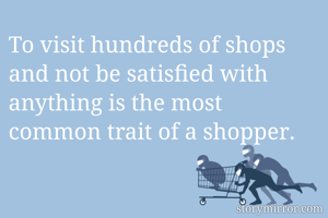 To visit hundreds of shops and not be satisfied with anything is the most common trait of a shopper.
