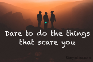 Dare to do the things that scare you