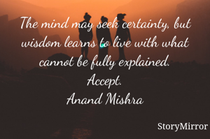 The mind may seek certainty, but wisdom learns to live with what cannot be fully explained.
Accept.
Anand Mishra