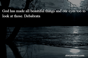 God has made all beautiful things and our eyes too to look at those. Debabrata