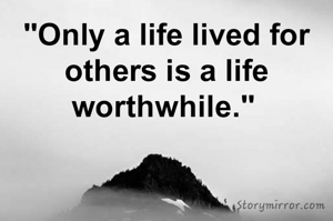 "Only a life lived for others is a life worthwhile." 