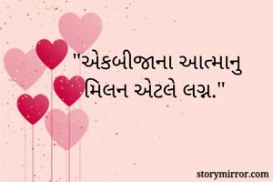 "એકબીજાના આત્માનુ
  મિલન એટલે લગ્ન."