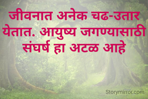 जीवनात अनेक चढ-उतार  येतात. आयुष्य जगण्यासाठी संघर्ष हा अटळ आहे
