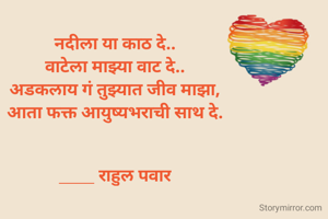नदीला या काठ दे..
वाटेला माझ्या वाट दे..
अडकलाय गं तुझ्यात जीव माझा,
आता फक्त आयुष्यभराची साथ दे.


____ राहुल पवार