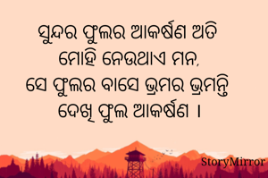 ସୁନ୍ଦର ଫୁଲର ଆକର୍ଷଣ ଅତି 
ମୋହି ନେଉଥାଏ ମନ,
ସେ ଫୁଲର ବାସେ ଭ୍ରମର ଭ୍ରମନ୍ତି 
ଦେଖି ଫୁଲ ଆକର୍ଷଣ ।