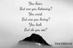 You hear,
But are you listening?
You exist,
But are you living?
You look,
But do you see?