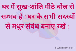घर में सुख-शांति मीठे बोल से सम्भव है I घर के सभी सदस्यों से मधुर संबंध बनाए रखें I 
