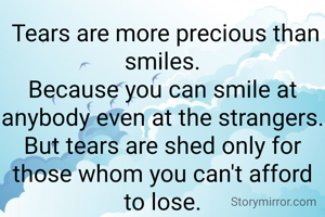  Tears are more precious than smiles.
Because you can smile at anybody even at the strangers.
But tears are shed only for those whom you can't afford to lose.