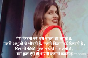मेरी जिंदगी दर्द भरी दास्ताँ सी लगती है, 
पलकें अश्रुओं से भीगती है, नजाने कितना दर्द छिपाती है , 
फिर भी फीकी मुस्कान चेहरे में सजती है , 
बस कुछ ऐसे ही अपनी कहानी कहती है