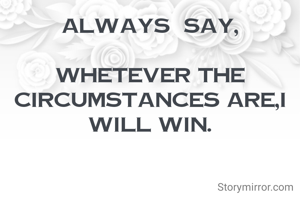 Always  say,

Whetever the circumstances are,I will win.