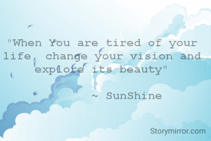 "When You are tired of your life, change your vision and explore its beauty"

       ~ SunShine