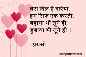 तेरा दिल है दरिया,
हम सिर्फ एक कस्ती,
बहाया भी तूने ही,
डुबाया भी तूने ही ।

- प्रेयसी