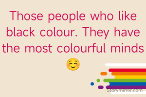 Those people who like black colour. They have the most colourful minds☺