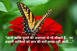 "ज्ञानी व्यक्ति दूसरों की अज्ञानता से भी सीखते हैं... पर अज्ञानी व्यक्तियों को ज्ञान की बातें समझ नहीं आती...."