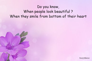 Do you know,
When people look beautiful ?
When they smile from bottom of their heart