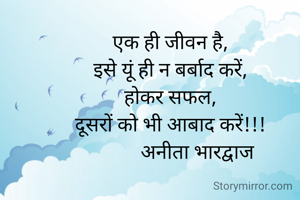एक ही जीवन है,
इसे यूं ही न बर्बाद करें,
होकर सफल,
दूसरों को भी आबाद करें!!!
           अनीता भारद्वाज