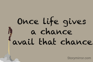 Once life gives 
a chance 
avail that chance.