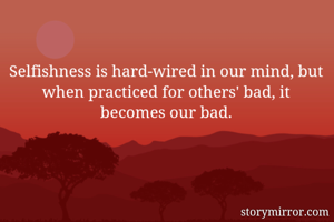 Selfishness is hard-wired in our mind, but when practiced for others' bad, it becomes our bad.