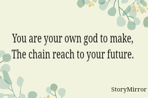 You are your own god to make, 
The chain reach to your future. 