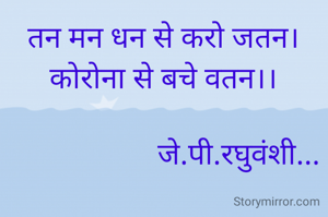 तन मन धन से करो जतन।
कोरोना से बचे वतन।।

                    जे.पी.रघुवंशी...