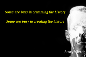 Some are busy in cramming the history 

Some are busy in creating the history 
