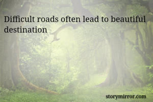 Difficult roads often lead to beautiful destination