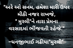 "અરે ઓ સનમ, હમેશા મારી ઉપર મીઠી નજર રાખજે,
" મુરલી"ને તારા પ્રેમના
વરસાદમાં ભીંજવતી રહેજે."

-ધનજીભાઈ ગઢીયા"મુરલી" 