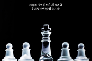 અસત્ય વિજયી બને તો પણ તે
વિજય અલ્પજીવી હોય છે