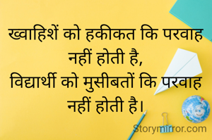 ख्वाहिशें को हकीकत कि परवाह नहीं होती है,
विद्यार्थी को मुसीबतों कि परवाह नहीं होती है।