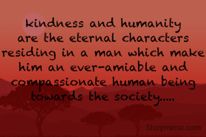 kindness and humanity are the eternal characters residing in a man which make him an ever-amiable and compassionate human being towards the society.....