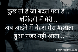कुछ तो है जो बदल गया है ... #जिंदगी में मेरी .. 
अब आईने में चेहरा मेरा #हंसता हुआ नजर नहीं आता ..