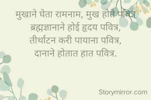 मुखाने घेता रामनाम, मुख होते पवित्र ब्रह्मज्ञानाने होई हृदय पवित्र,
तीर्थाटन करी पायाना पवित्र,
दानाने होतात हात पवित्र.
