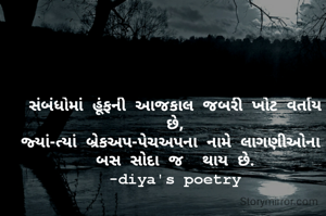 સંબંધોમાં હૂંફની આજકાલ જબરી ખોટ વર્તાય છે,
જ્યાં-ત્યાં બ્રેકઅપ-પેચઅપના નામે લાગણીઓના 
બસ સોદા જ  થાય છે.
-diya's poetry