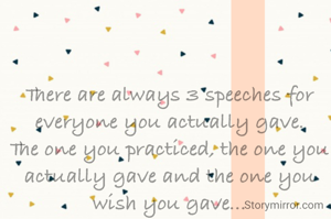 There are always 3 speeches for everyone you actually gave.
The one you practiced, the one you actually gave and the one you wish you gave...