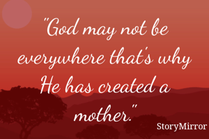 "God may not be everywhere that's why He has created a mother."