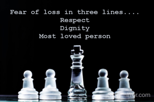 Fear of loss in three lines....
Respect
Dignity
Most loved person
