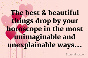 The best & beautiful things drop by your horoscope in the most unimaginable and unexplainable ways...
