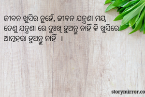 ଜୀବନ ଖୁସିର ନୁହେଁ, ଜୀବନ ଯନ୍ତ୍ରଣା ମୟ
ତେଣୁ ଯନ୍ତ୍ରଣା ରେ ଦୁଃଖି ହୁଅନ୍ତୁ ନାହିଁ କି ଖୁସିରେ ଆତ୍ମହରା ହୁଅନ୍ତୁ ନାହିଁ  ।