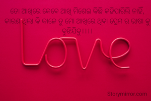 ତୋ ଆଖିରେ କେବେ ଆଖି ମିଶେଇ କିଛି କହିପାରିଲି ନାହିଁ, କାରଣ ଥିଲା କି କାଳେ ତୁ ମୋ ଆଖିରେ ଥିବା ପ୍ରେମ ର ଭାଷା କୁ ବୁଝିଯିବୁ।।।।