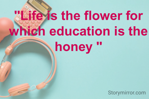 "Life is the flower for which education is the honey "