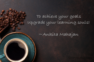 To achieve your goals 
Upgrade your learning souls! 

~Ankita Mahajan 