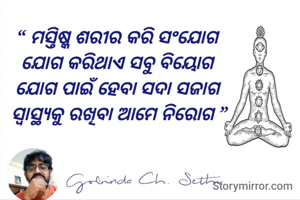 “ ମସ୍ତିଷ୍କ ଶରୀର କରି ସଂଯୋଗ 
ଯୋଗ କରିଥାଏ ସବୁ ବିୟୋଗ 
ଯୋଗ ପାଇଁ ହେବା ସଦା ସଜାଗ 
ସ୍ୱାସ୍ଥ୍ୟକୁ ରଖିବା ଆମେ ନିରୋଗ ”