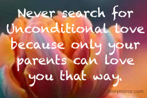 Never search for Unconditional love because only your parents can love you that way.