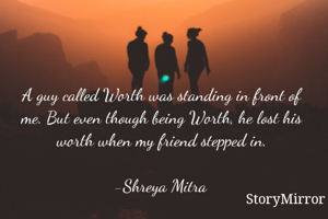 A guy called Worth was standing in front of me. But even though being Worth, he lost his worth when my friend stepped in.

-Shreya Mitra